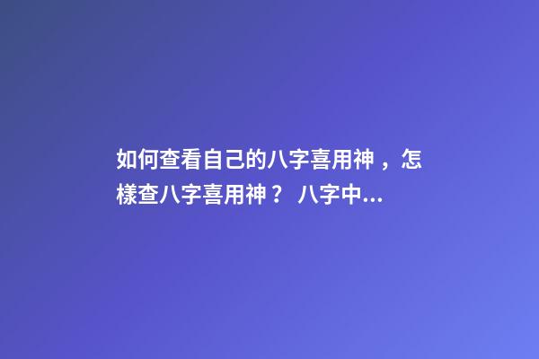 如何查看自己的八字喜用神，怎樣查八字喜用神？ 八字中的喜用神怎么看-第1張-觀點-玄機派